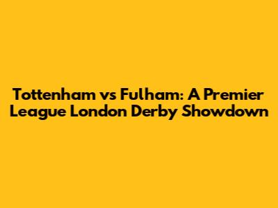 Tottenham vs Fulham: A Premier League London Derby Showdown