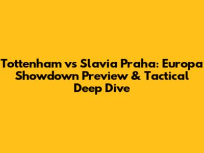 Tottenham vs Slavia Praha: Europa Showdown Preview & Tactical Deep Dive