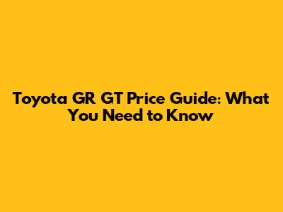 Toyota GR GT Price Guide: What You Need to Know