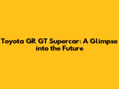 Toyota GR GT Supercar: A Glimpse into the Future