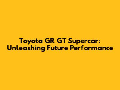 Toyota GR GT Supercar: Unleashing Future Performance