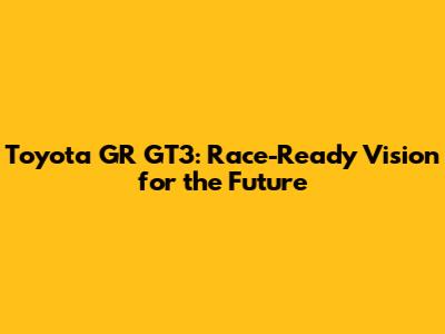 Toyota GR GT3: Race-Ready Vision for the Future