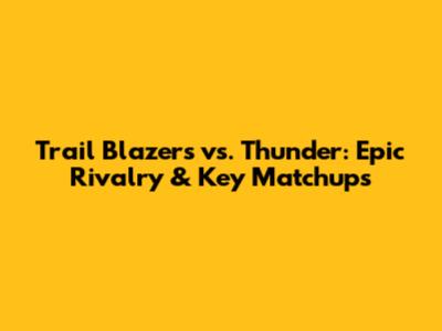 Trail Blazers vs. Thunder: Epic Rivalry & Key Matchups
