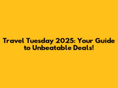 Travel Tuesday 2025: Your Guide to Unbeatable Deals!