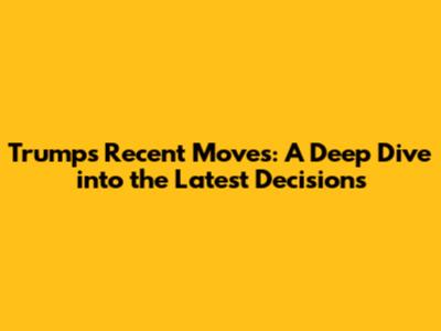 Trump's Recent Moves: A Deep Dive into the Latest Decisions