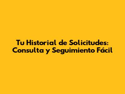 Tu Historial de Solicitudes: Consulta y Seguimiento Fácil