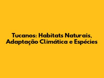 Tucanos: Habitats Naturais, Adaptação Climática e Espécies