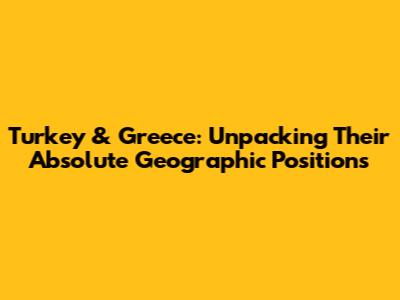 Turkey & Greece: Unpacking Their Absolute Geographic Positions