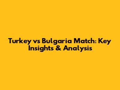 Turkey vs Bulgaria Match: Key Insights & Analysis