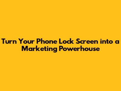 Turn Your Phone Lock Screen into a Marketing Powerhouse