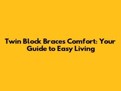 Twin Block Braces Comfort: Your Guide to Easy Living