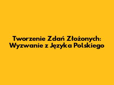 Tworzenie Zdań Złożonych: Wyzwanie z Języka Polskiego