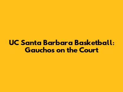 UC Santa Barbara Basketball: Gauchos on the Court