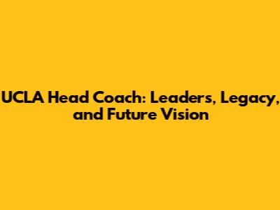 UCLA Head Coach: Leaders, Legacy, and Future Vision