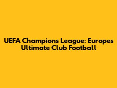 UEFA Champions League: Europe's Ultimate Club Football