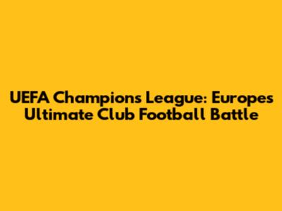 UEFA Champions League: Europe's Ultimate Club Football Battle