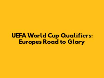 UEFA World Cup Qualifiers: Europe's Road to Glory