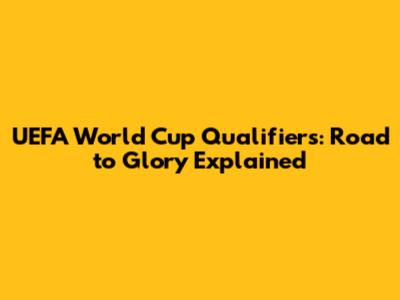 UEFA World Cup Qualifiers: Road to Glory Explained