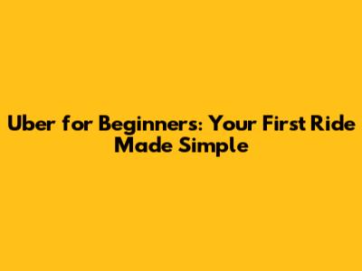Uber for Beginners: Your First Ride Made Simple