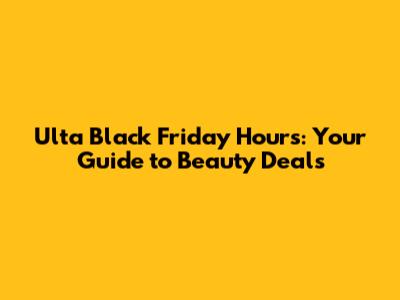Ulta Black Friday Hours: Your Guide to Beauty Deals