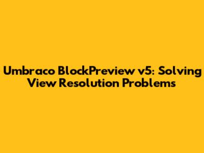 Umbraco BlockPreview v5: Solving View Resolution Problems