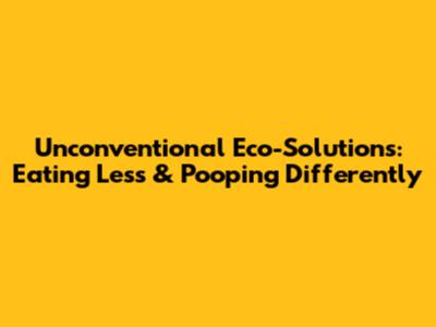 Unconventional Eco-Solutions: Eating Less & Pooping Differently