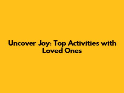 Uncover Joy: Top Activities with Loved Ones