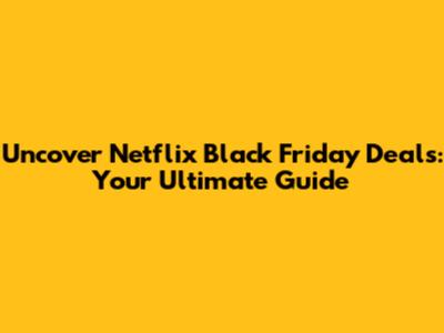 Uncover Netflix Black Friday Deals: Your Ultimate Guide