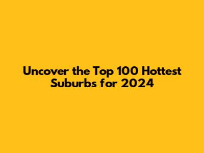 Uncover the Top 100 Hottest Suburbs for 2024