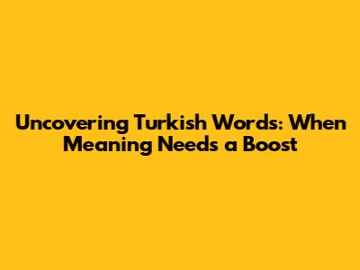 Uncovering Turkish Words: When Meaning Needs a Boost