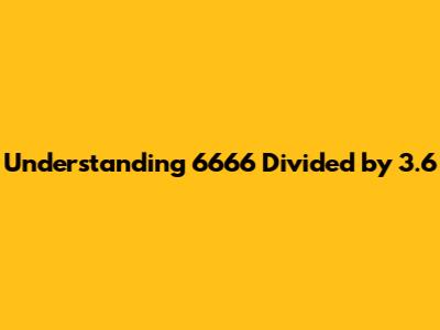 Understanding 6666 Divided by 3.6