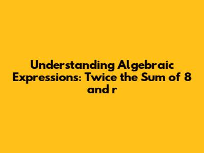 Understanding Algebraic Expressions: Twice the Sum of 8 and 'r'