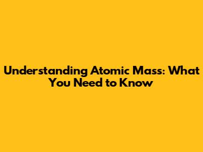 Understanding Atomic Mass: What You Need to Know