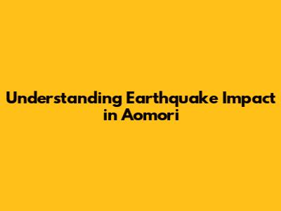 Understanding Earthquake Impact in Aomori