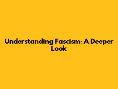 Understanding Fascism: A Deeper Look