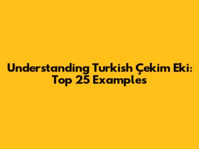 Understanding Turkish Çekim Eki: Top 25 Examples