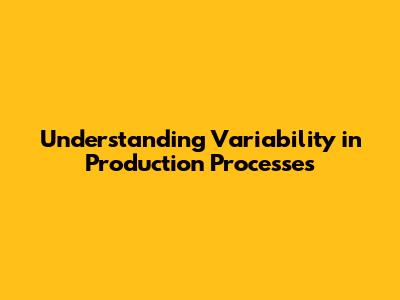 Understanding Variability in Production Processes