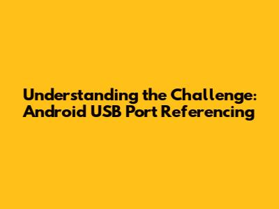 Understanding the Challenge: Android USB Port Referencing