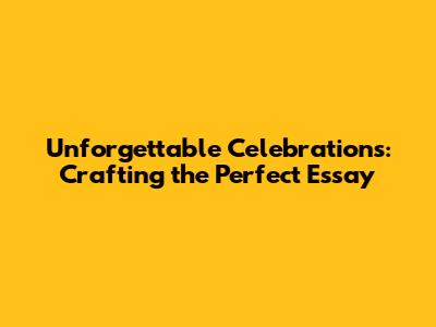 Unforgettable Celebrations: Crafting the Perfect Essay