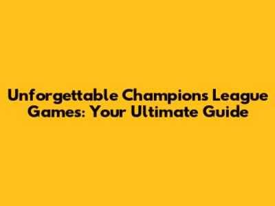 Unforgettable Champions League Games: Your Ultimate Guide