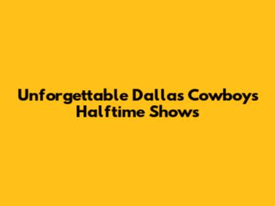 Unforgettable Dallas Cowboys Halftime Shows