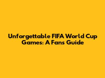 Unforgettable FIFA World Cup Games: A Fan's Guide