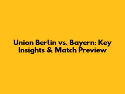 Union Berlin vs. Bayern: Key Insights & Match Preview