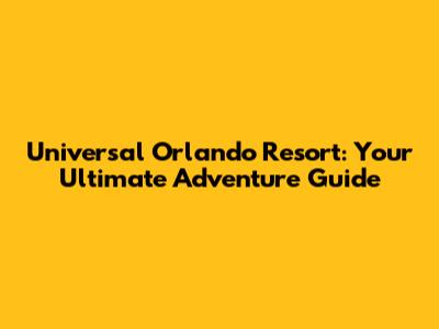 Universal Orlando Resort: Your Ultimate Adventure Guide