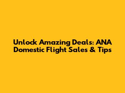 Unlock Amazing Deals: ANA Domestic Flight Sales & Tips
