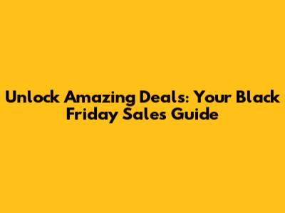 Unlock Amazing Deals: Your Black Friday Sales Guide