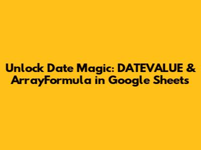 Unlock Date Magic: DATEVALUE & ArrayFormula in Google Sheets