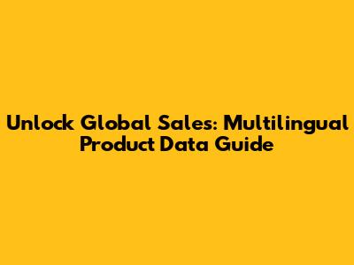 Unlock Global Sales: Multilingual Product Data Guide