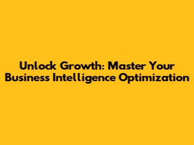 Unlock Growth: Master Your Business Intelligence Optimization