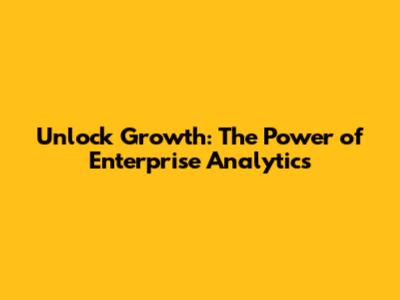 Unlock Growth: The Power of Enterprise Analytics